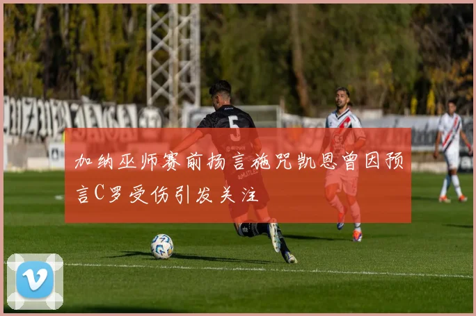 加纳巫师赛前扬言施咒凯恩曾因预言C罗受伤引发关注