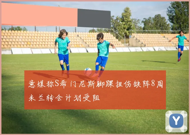 意媒称S希门尼斯脚踝扭伤缺阵8周米兰转会计划受阻