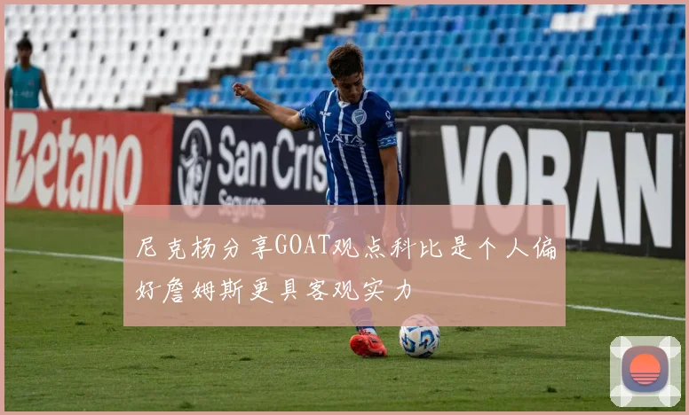 尼克杨分享GOAT观点科比是个人偏好詹姆斯更具客观实力