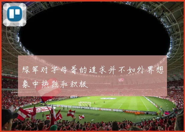 绿军对字母哥的追求并不如外界想象中热烈和积极