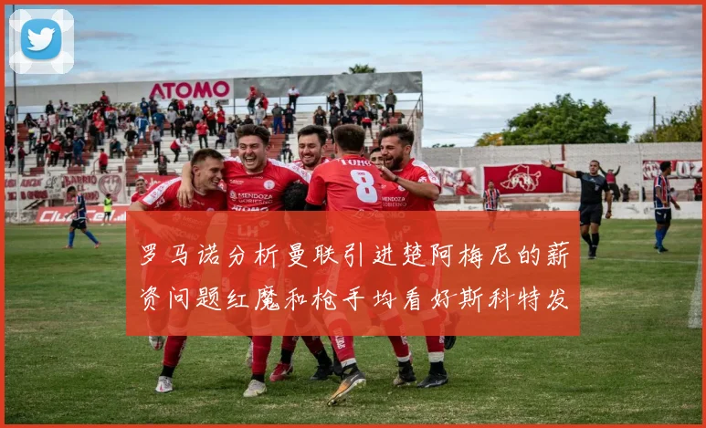 罗马诺分析曼联引进楚阿梅尼的薪资问题红魔和枪手均看好斯科特发展潜力