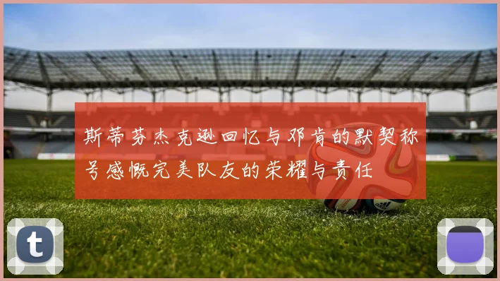 斯蒂芬杰克逊回忆与邓肯的默契称号感慨完美队友的荣耀与责任