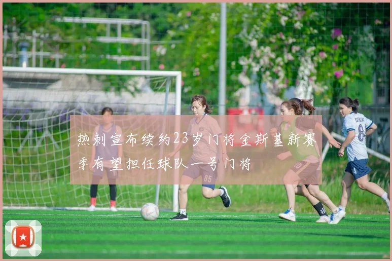 热刺宣布续约23岁门将金斯基新赛季有望担任球队一号门将