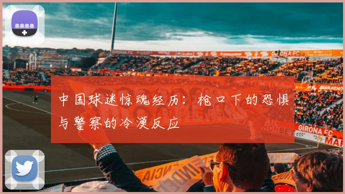 中国球迷惊魂经历：枪口下的恐惧与警察的冷漠反应
