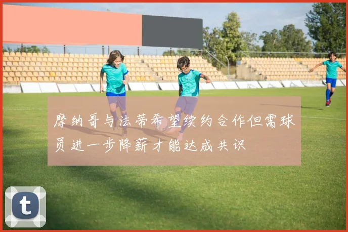 摩纳哥与法蒂希望续约合作但需球员进一步降薪才能达成共识