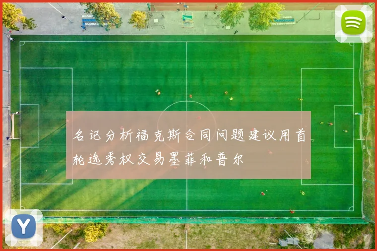 名记分析福克斯合同问题建议用首轮选秀权交易墨菲和普尔