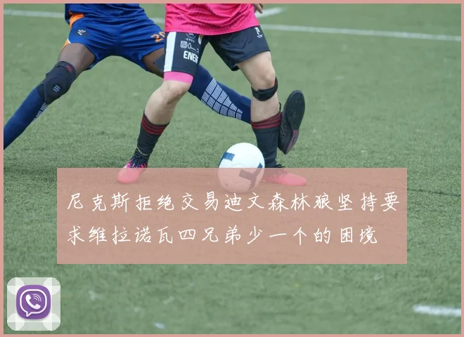 尼克斯拒绝交易迪文森林狼坚持要求维拉诺瓦四兄弟少一个的困境